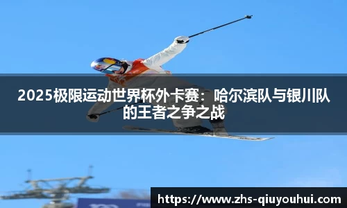 2025极限运动世界杯外卡赛：哈尔滨队与银川队的王者之争之战