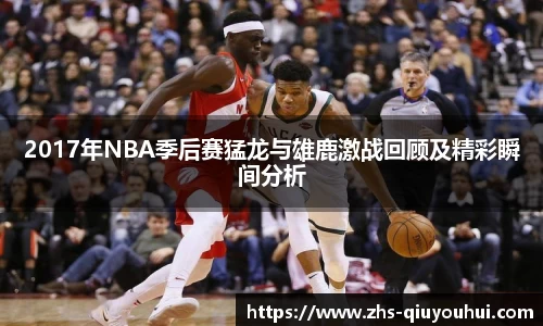 2017年NBA季后赛猛龙与雄鹿激战回顾及精彩瞬间分析